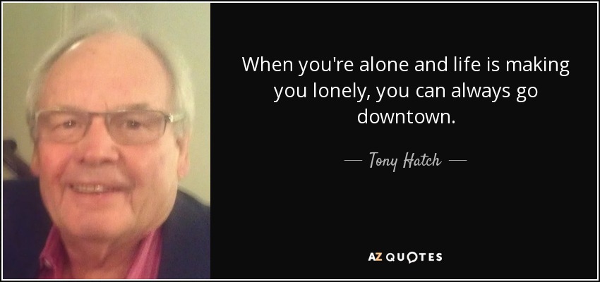 When you're alone and life is making you lonely, you can always go downtown. - Tony Hatch
