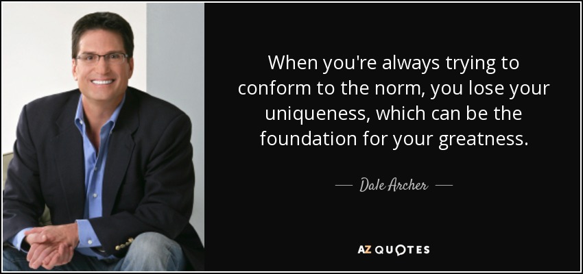 When you're always trying to conform to the norm, you lose your uniqueness, which can be the foundation for your greatness. - Dale Archer