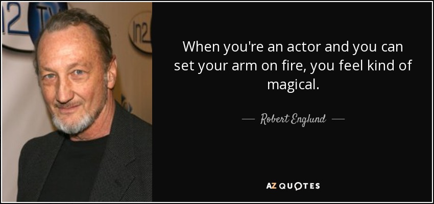 When you're an actor and you can set your arm on fire, you feel kind of magical. - Robert Englund