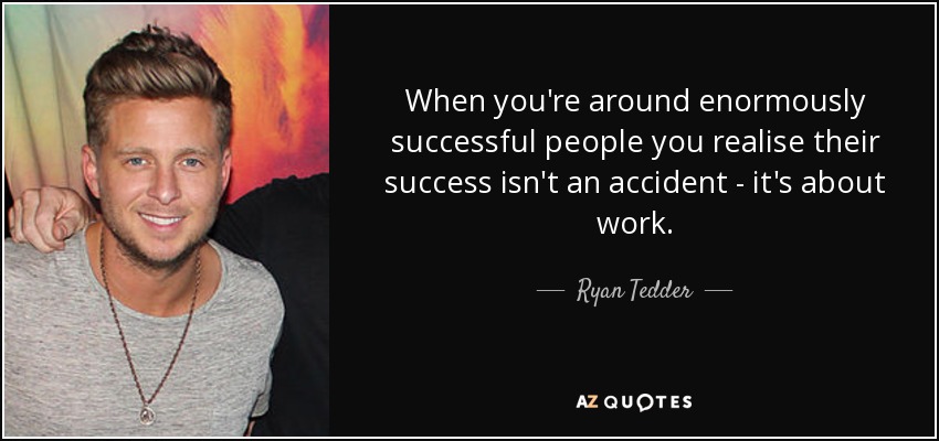 When you're around enormously successful people you realise their success isn't an accident - it's about work. - Ryan Tedder