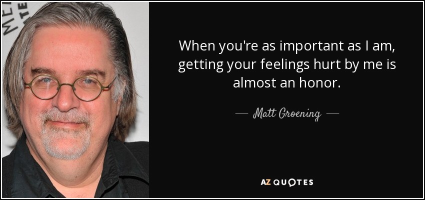 When you're as important as I am, getting your feelings hurt by me is almost an honor. - Matt Groening