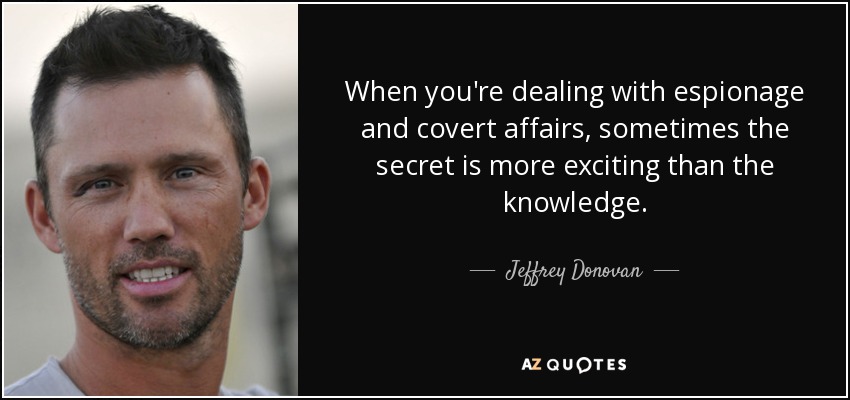 When you're dealing with espionage and covert affairs, sometimes the secret is more exciting than the knowledge. - Jeffrey Donovan