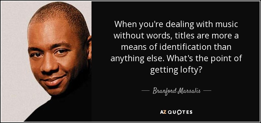 When you're dealing with music without words, titles are more a means of identification than anything else. What's the point of getting lofty? - Branford Marsalis