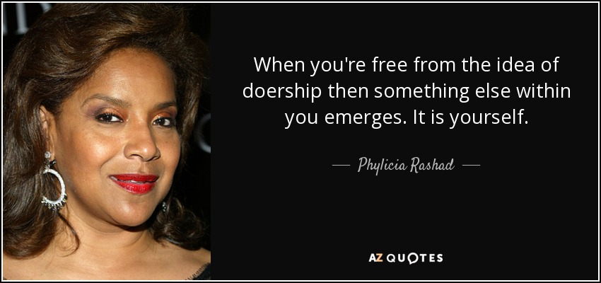 When you're free from the idea of doership then something else within you emerges. It is yourself. - Phylicia Rashad