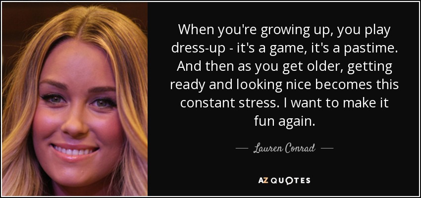 When you're growing up, you play dress-up - it's a game, it's a pastime. And then as you get older, getting ready and looking nice becomes this constant stress. I want to make it fun again. - Lauren Conrad