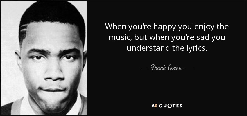 When you're happy you enjoy the music, but when you're sad you understand the lyrics. - Frank Ocean