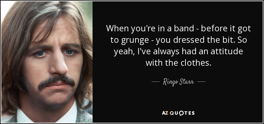 When you're in a band - before it got to grunge - you dressed the bit. So yeah, I've always had an attitude with the clothes. - Ringo Starr