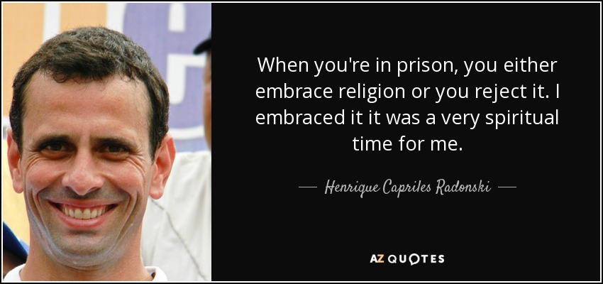 When you're in prison, you either embrace religion or you reject it. I embraced it it was a very spiritual time for me. - Henrique Capriles Radonski