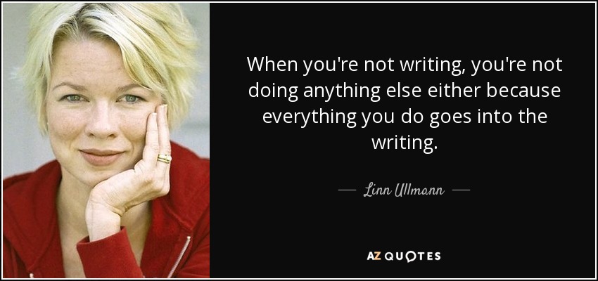 When you're not writing, you're not doing anything else either because everything you do goes into the writing. - Linn Ullmann