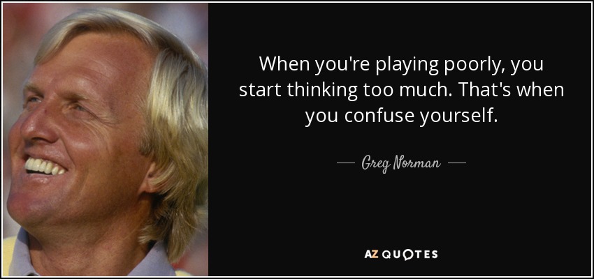 When you're playing poorly, you start thinking too much. That's when you confuse yourself. - Greg Norman