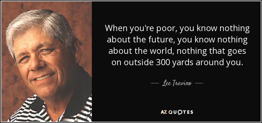 When you're poor, you know nothing about the future, you know nothing about the world, nothing that goes on outside 300 yards around you. - Lee Trevino