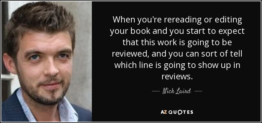 When you're rereading or editing your book and you start to expect that this work is going to be reviewed, and you can sort of tell which line is going to show up in reviews. - Nick Laird