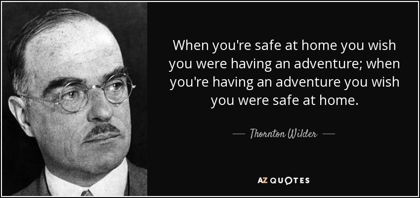 When you're safe at home you wish you were having an adventure; when you're having an adventure you wish you were safe at home. - Thornton Wilder
