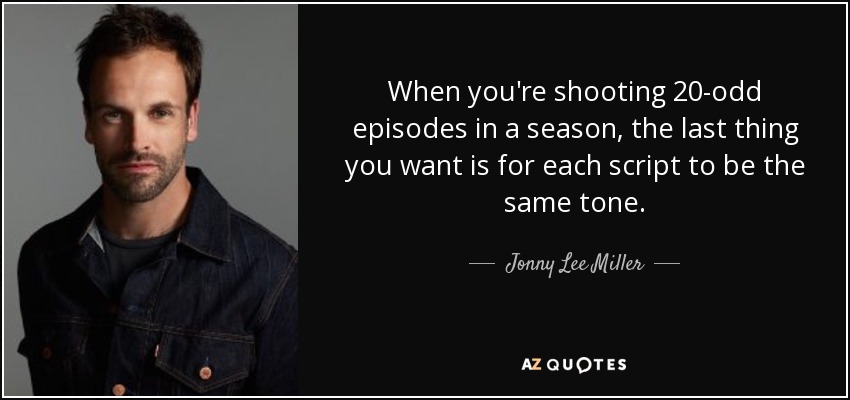 When you're shooting 20-odd episodes in a season, the last thing you want is for each script to be the same tone. - Jonny Lee Miller