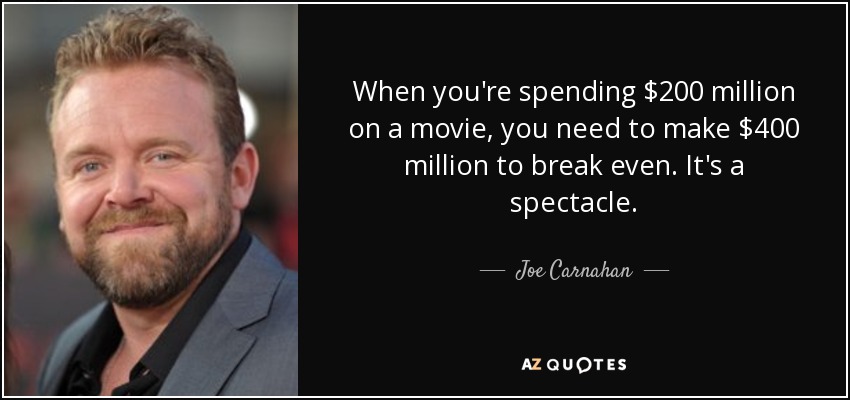 When you're spending $200 million on a movie, you need to make $400 million to break even. It's a spectacle. - Joe Carnahan
