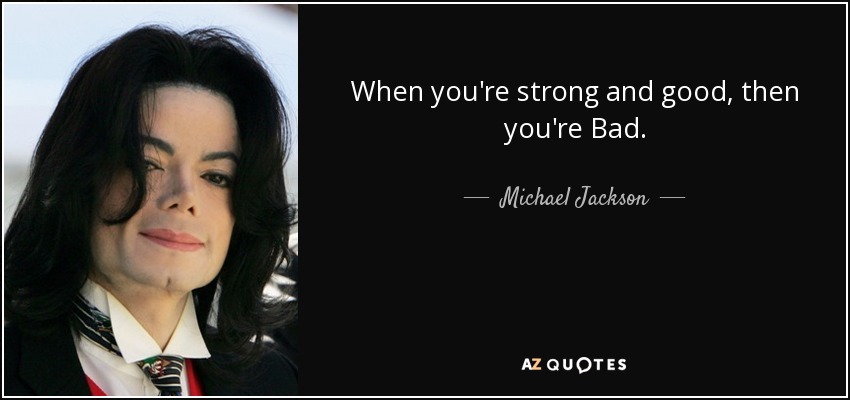 When you're strong and good, then you're Bad. - Michael Jackson