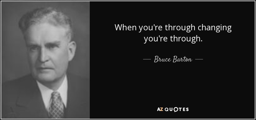 When you're through changing you're through. - Bruce Barton