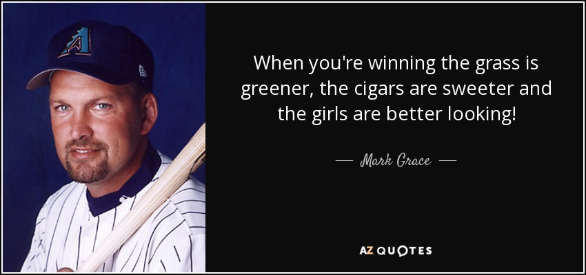 When you're winning the grass is greener, the cigars are sweeter and the girls are better looking! - Mark Grace