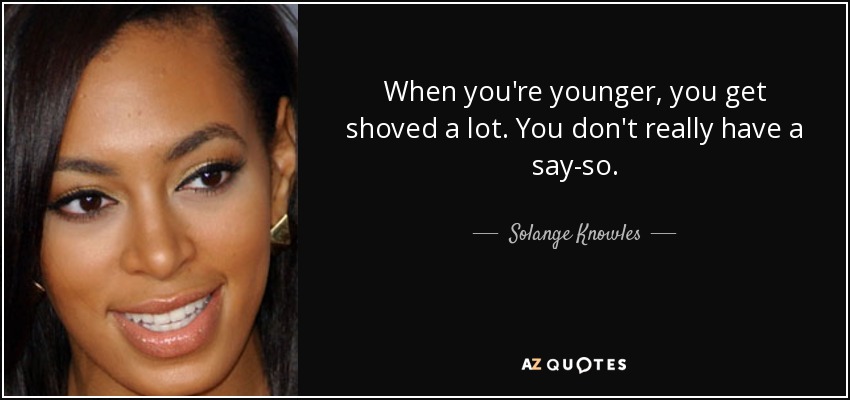 When you're younger, you get shoved a lot. You don't really have a say-so. - Solange Knowles