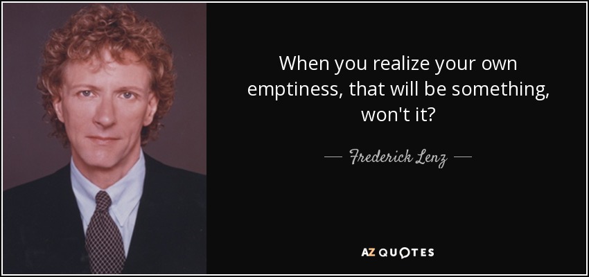 When you realize your own emptiness, that will be something, won't it? - Frederick Lenz