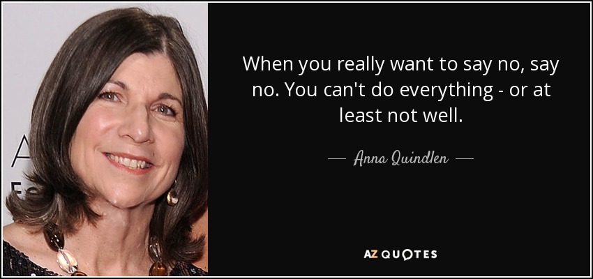 When you really want to say no, say no. You can't do everything - or at least not well. - Anna Quindlen