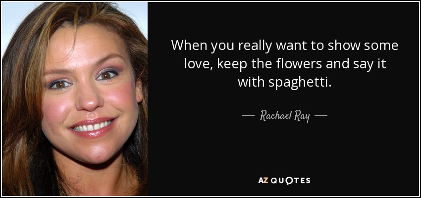 When you really want to show some love, keep the flowers and say it with spaghetti. - Rachael Ray