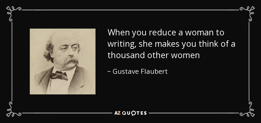 When you reduce a woman to writing, she makes you think of a thousand other women - Gustave Flaubert