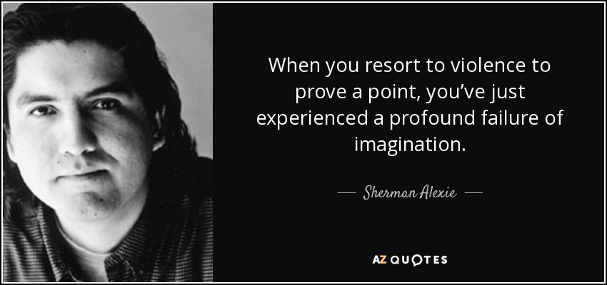 When you resort to violence to prove a point, you’ve just experienced a profound failure of imagination. - Sherman Alexie