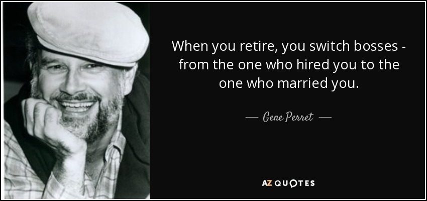 When you retire, you switch bosses - from the one who hired you to the one who married you. - Gene Perret