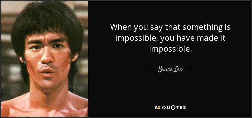 When you say that something is impossible, you have made it impossible. - Bruce Lee