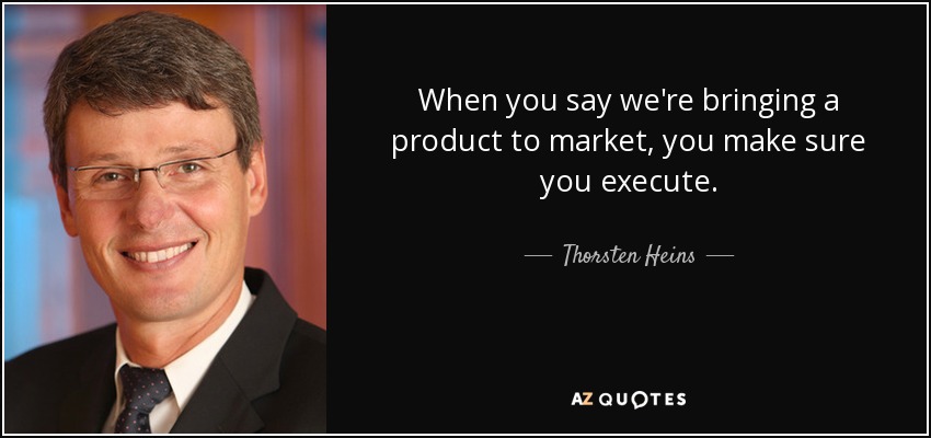 When you say we're bringing a product to market, you make sure you execute. - Thorsten Heins