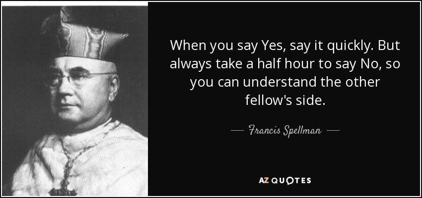 When you say Yes, say it quickly. But always take a half hour to say No, so you can understand the other fellow's side. - Francis Spellman