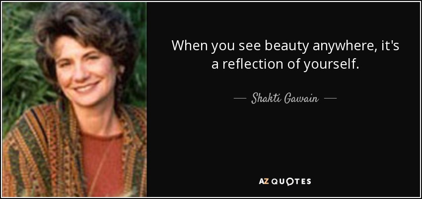 When you see beauty anywhere, it's a reflection of yourself. - Shakti Gawain