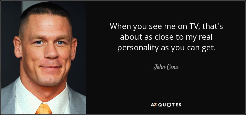 When you see me on TV, that's about as close to my real personality as you can get. - John Cena