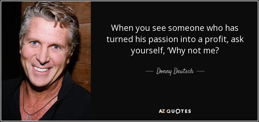 When you see someone who has turned his passion into a profit, ask yourself, ‘Why not me? - Donny Deutsch