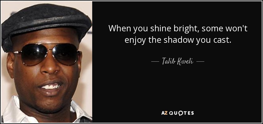 When you shine bright, some won't enjoy the shadow you cast. - Talib Kweli