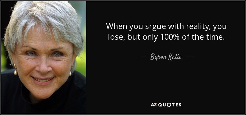 When you srgue with reality, you lose, but only 100% of the time. - Byron Katie