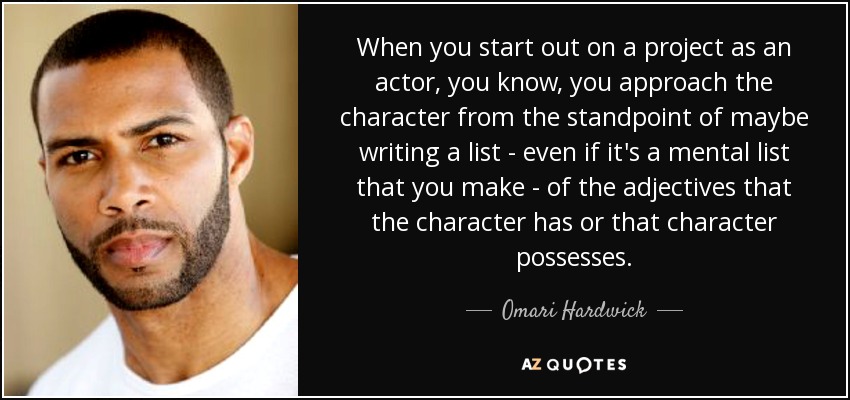 When you start out on a project as an actor, you know, you approach the character from the standpoint of maybe writing a list - even if it's a mental list that you make - of the adjectives that the character has or that character possesses. - Omari Hardwick