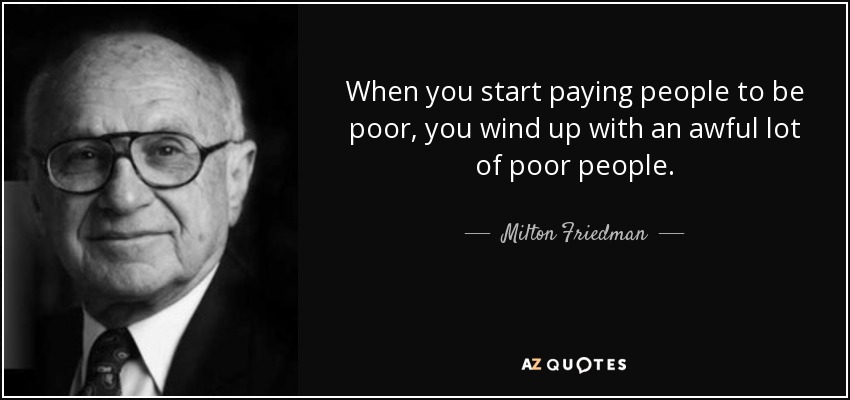 When you start paying people to be poor, you wind up with an awful lot of poor people. - Milton Friedman