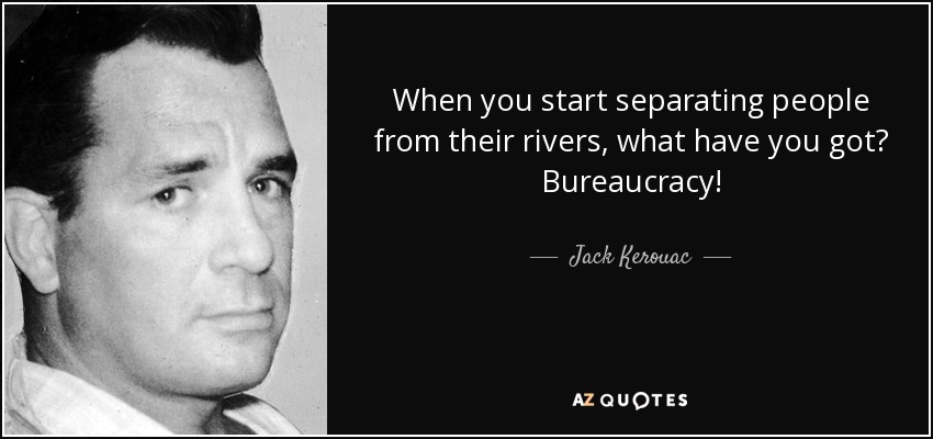 When you start separating people from their rivers, what have you got? Bureaucracy! - Jack Kerouac