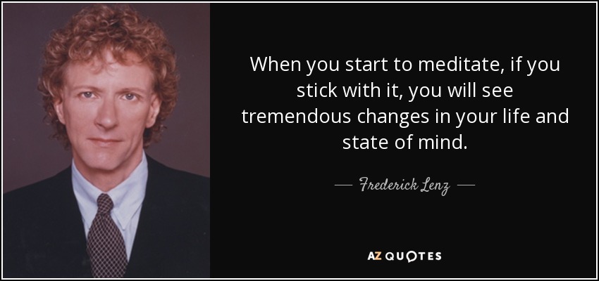 When you start to meditate, if you stick with it, you will see tremendous changes in your life and state of mind. - Frederick Lenz