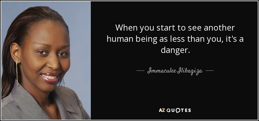 When you start to see another human being as less than you, it's a danger. - Immaculee Ilibagiza