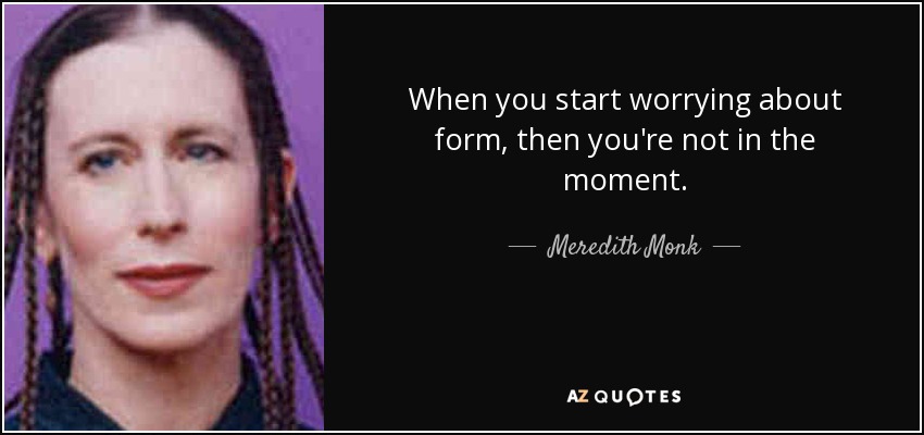 When you start worrying about form, then you're not in the moment. - Meredith Monk