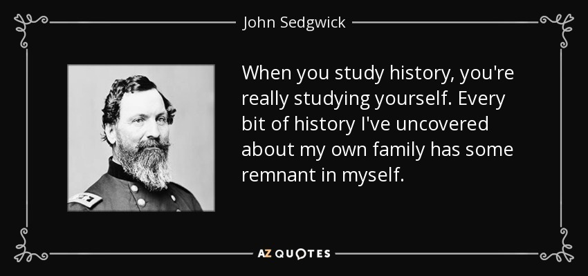 When you study history, you're really studying yourself. Every bit of history I've uncovered about my own family has some remnant in myself. - John Sedgwick