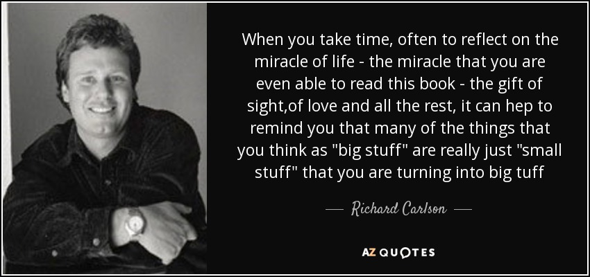 When you take time , often to reflect on the miracle of life - the miracle that you are even able to read this book - the gift of sight ,of love and all the rest , it can hep to remind you that many of the things that you think as 