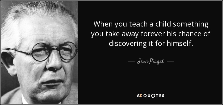 When you teach a child something you take away forever his chance of discovering it for himself. - Jean Piaget