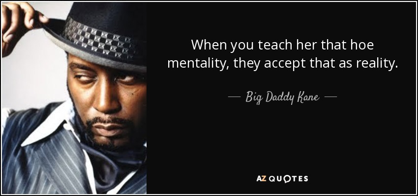 When you teach her that hoe mentality, they accept that as reality. - Big Daddy Kane