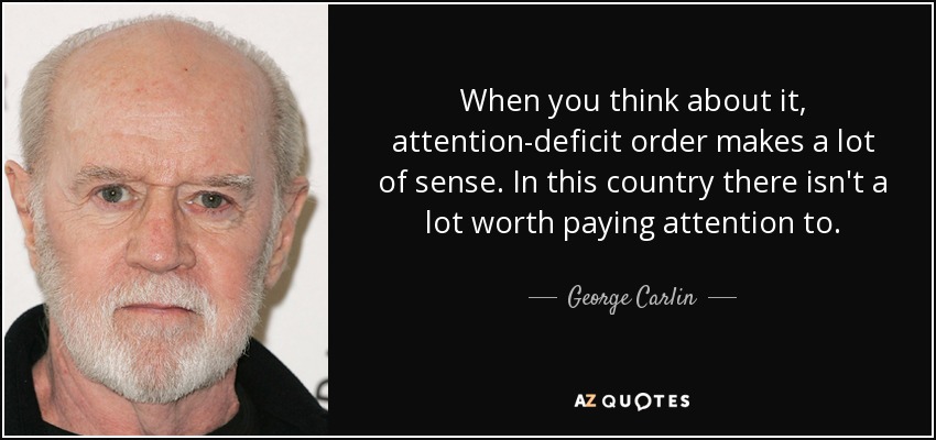 When you think about it, attention-deficit order makes a lot of sense. In this country there isn't a lot worth paying attention to. - George Carlin
