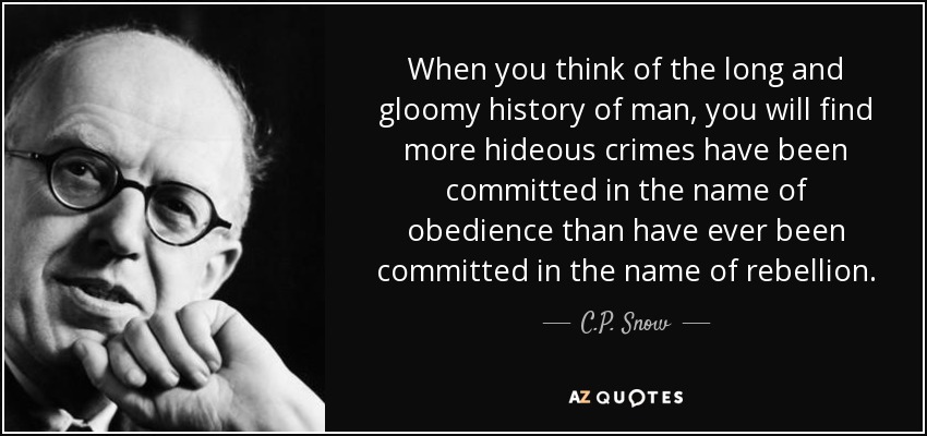 When you think of the long and gloomy history of man, you will find more hideous crimes have been committed in the name of obedience than have ever been committed in the name of rebellion. - C.P. Snow