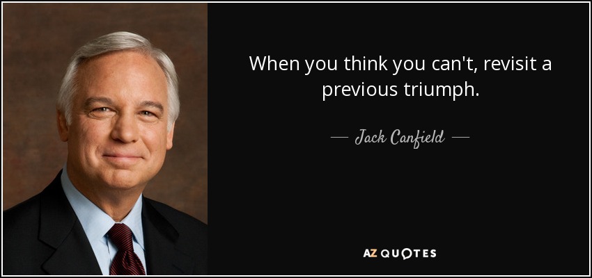 When you think you can't, revisit a previous triumph. - Jack Canfield